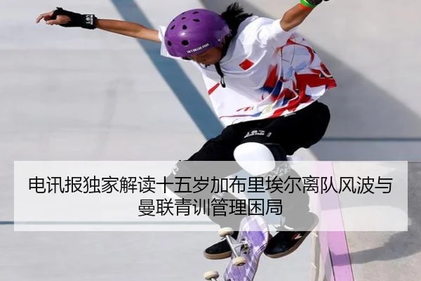 电讯报独家解读十五岁加布里埃尔离队风波与曼联青训管理困局 - Kaiyun