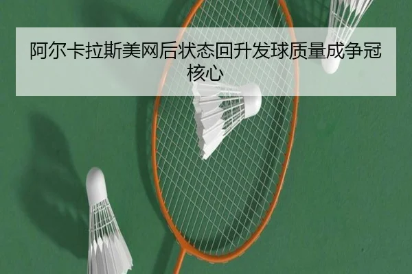 阿尔卡拉斯美网后状态回升发球质量成争冠核心 - Kaiyun
